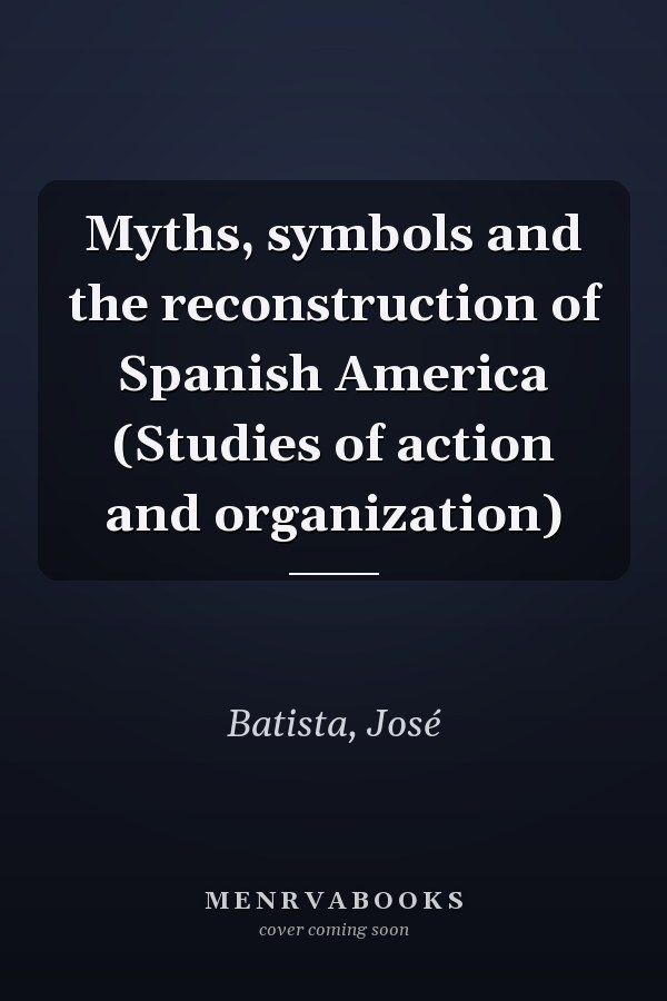 Myths, symbols and the reconstruction of Spanish America (Studies of action and organization)