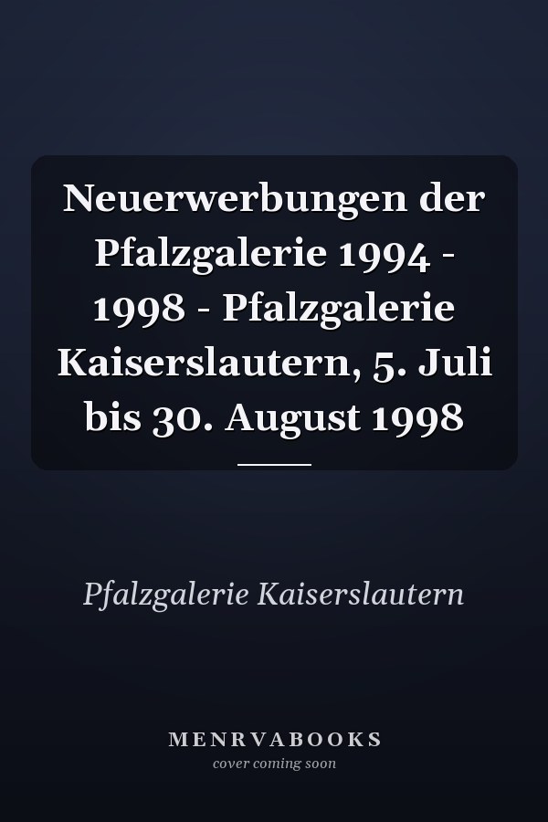 Neuerwerbungen der Pfalzgalerie 1994 - 1998 - Pfalzgalerie Kaiserslautern, 5. Juli bis 30. August 1998