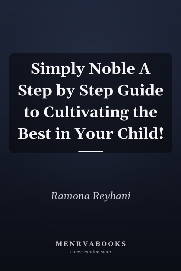 Simply Noble A Step by Step Guide to Cultivating the Best in Your Child!