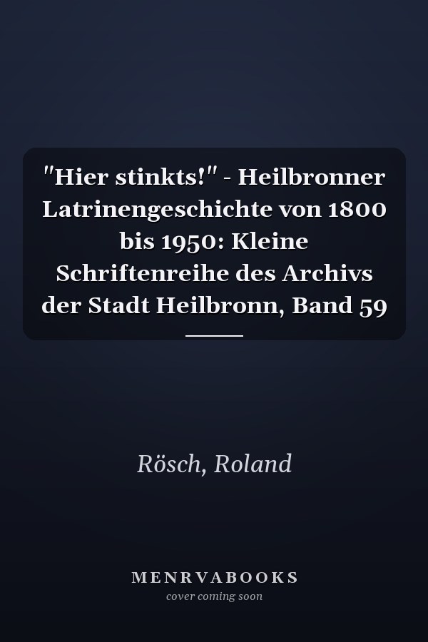 "Hier stinkts!" - Heilbronner Latrinengeschichte von 1800 bis 1950: Kleine Schriftenreihe des Archivs der Stadt Heilbronn, Band 59