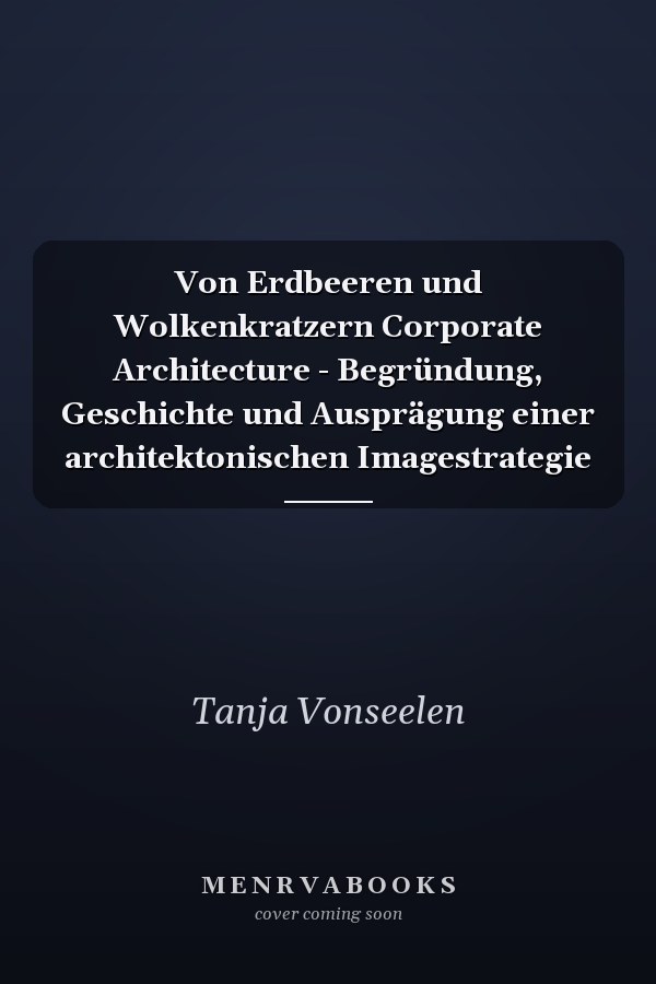Von Erdbeeren und Wolkenkratzern Corporate Architecture - Begründung, Geschichte und Ausprägung einer architektonischen Imagestrategie