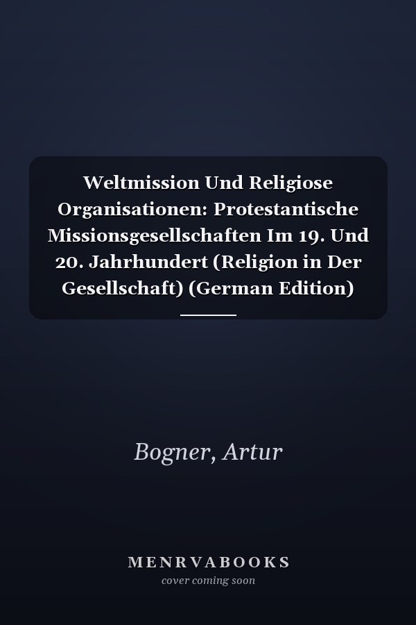 Weltmission Und Religiose Organisationen: Protestantische Missionsgesellschaften Im 19. Und 20. Jahrhundert (Religion in Der Gesellschaft) (German Edition)