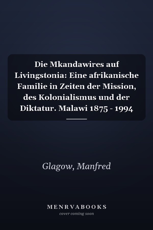 Die Mkandawires auf Livingstonia: Eine afrikanische Familie in Zeiten der Mission, des Kolonialismus und der Diktatur. Malawi 1875 - 1994
