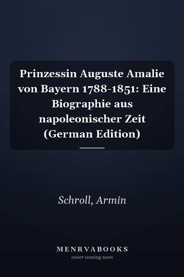 Prinzessin Auguste Amalie von Bayern 1788-1851: Eine Biographie aus napoleonischer Zeit (German Edition)
