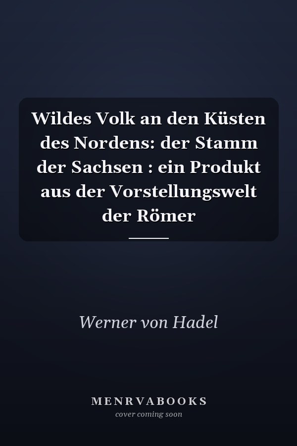 Wildes Volk an den Küsten des Nordens: der Stamm der Sachsen : ein Produkt aus der Vorstellungswelt der Römer