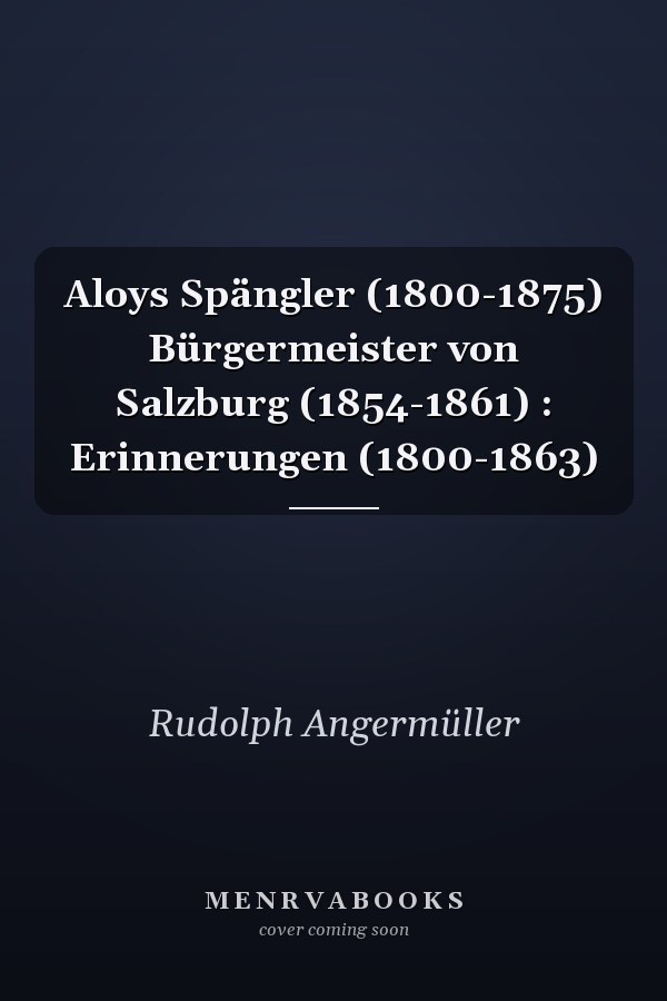 Aloys Spängler (1800-1875) Bürgermeister von Salzburg (1854-1861) : Erinnerungen (1800-1863)