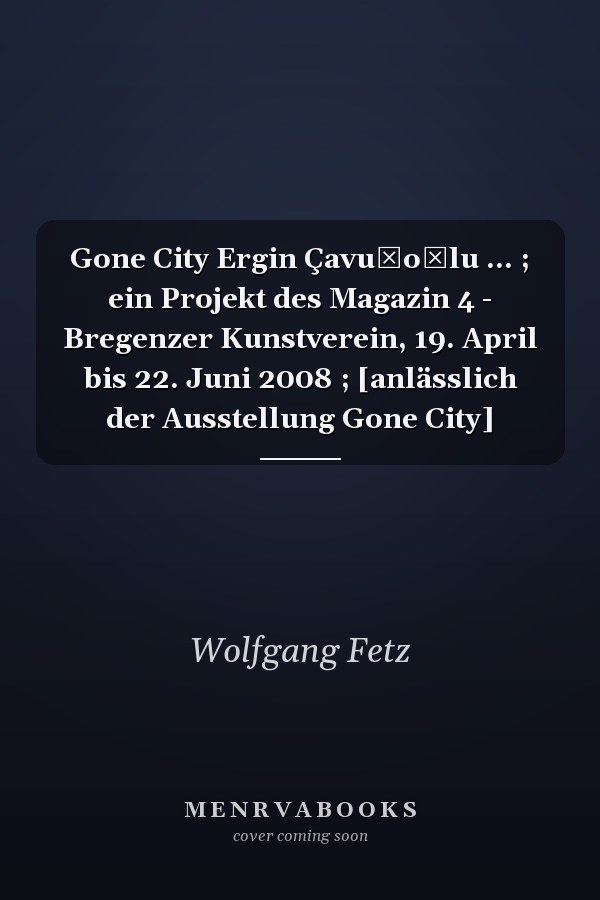 Gone City Ergin Çavuşoǧlu ... ; ein Projekt des Magazin 4 - Bregenzer Kunstverein, 19. April bis 22. Juni 2008 ; [anlässlich der Ausstellung Gone City]