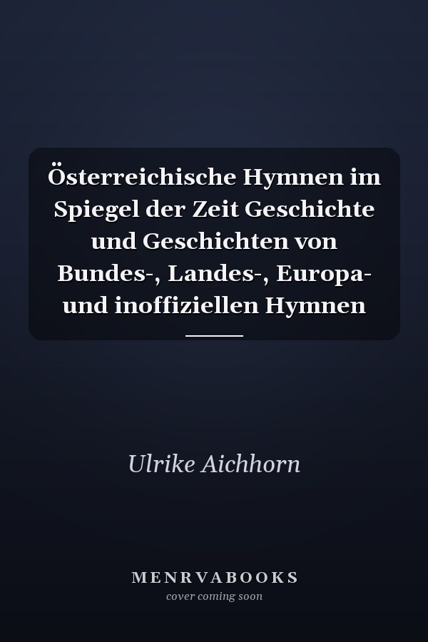 Österreichische Hymnen im Spiegel der Zeit Geschichte und Geschichten von Bundes-, Landes-, Europa- und inoffiziellen Hymnen