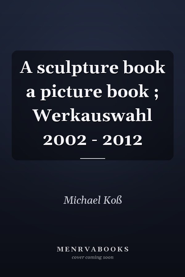 A sculpture book a picture book ; Werkauswahl 2002 - 2012