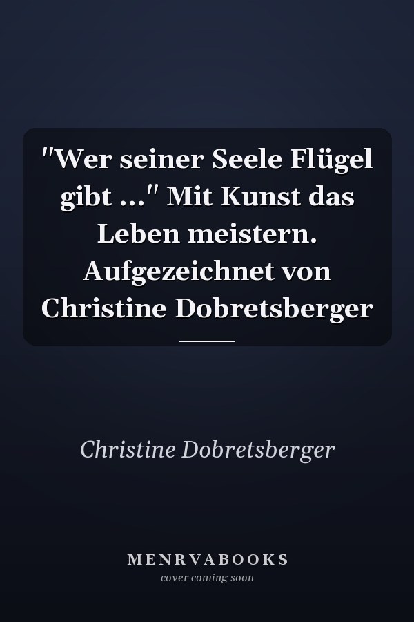 "Wer seiner Seele Flügel gibt ..." Mit Kunst das Leben meistern. Aufgezeichnet von Christine Dobretsberger