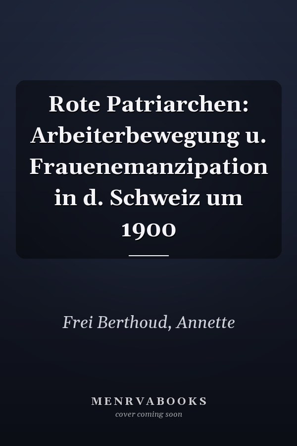 Rote Patriarchen: Arbeiterbewegung u. Frauenemanzipation in d. Schweiz um 1900