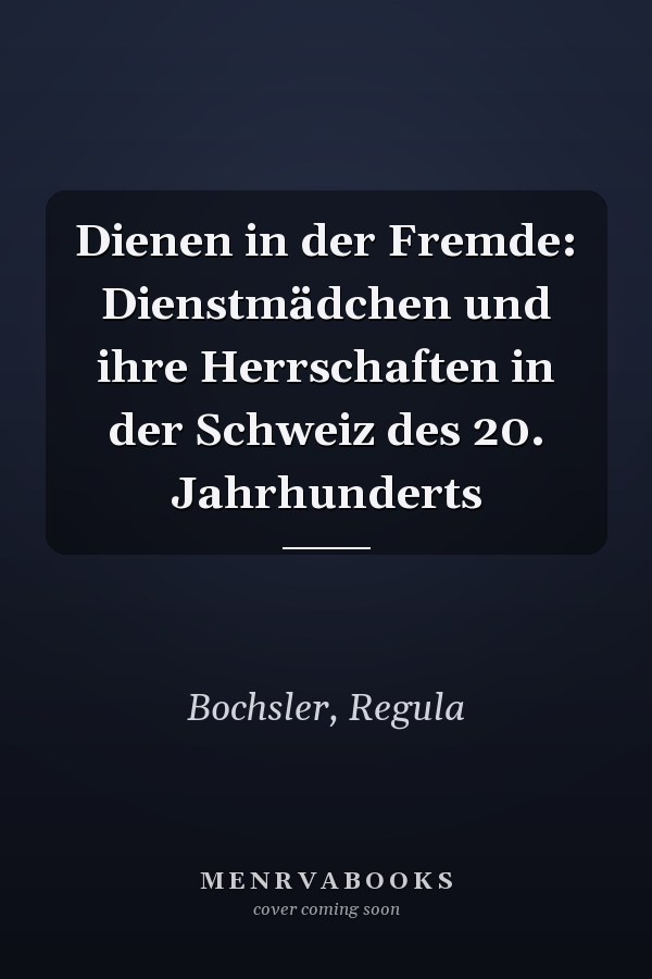 Dienen in der Fremde: Dienstmädchen und ihre Herrschaften in der Schweiz des 20. Jahrhunderts