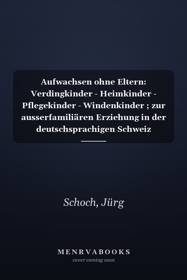 Aufwachsen ohne Eltern: Verdingkinder - Heimkinder - Pflegekinder - Windenkinder ; zur ausserfamiliären Erziehung in der deutschsprachigen Schweiz