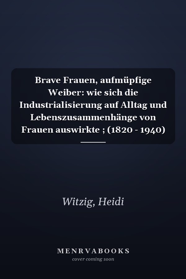 Brave Frauen, aufmüpfige Weiber: wie sich die Industrialisierung auf Alltag und Lebenszusammenhänge von Frauen auswirkte ; (1820 - 1940)