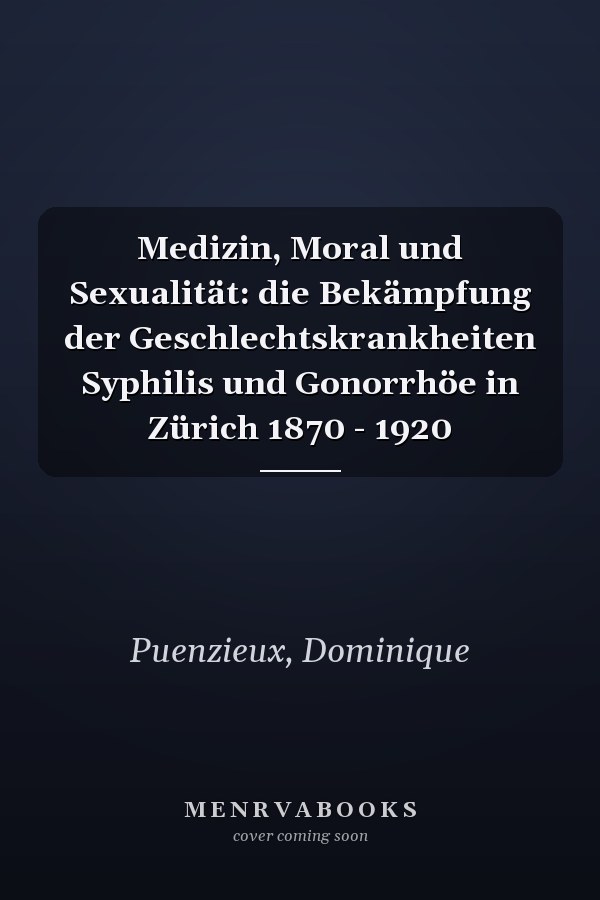 Medizin, Moral und Sexualität: die Bekämpfung der Geschlechtskrankheiten Syphilis und Gonorrhöe in Zürich 1870 - 1920
