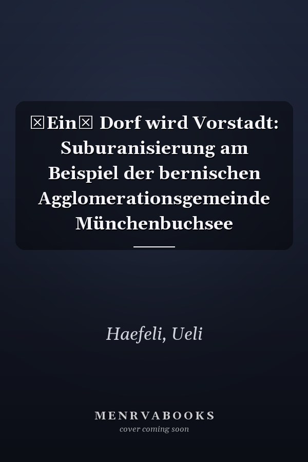 Ein Dorf wird Vorstadt: Suburanisierung am Beispiel der bernischen Agglomerationsgemeinde Münchenbuchsee
