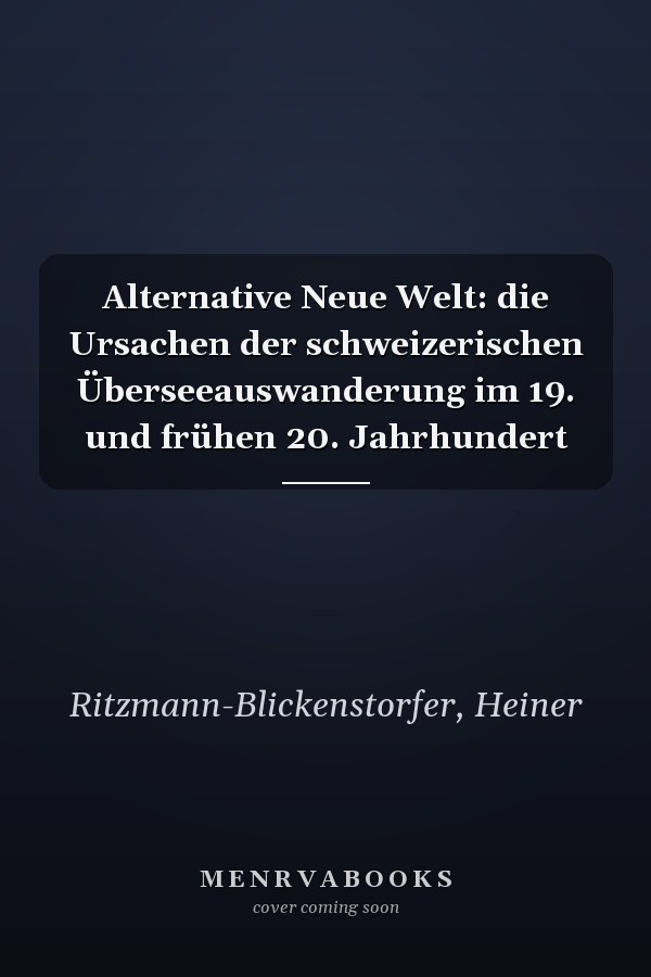 Alternative Neue Welt: die Ursachen der schweizerischen Überseeauswanderung im 19. und frühen 20. Jahrhundert
