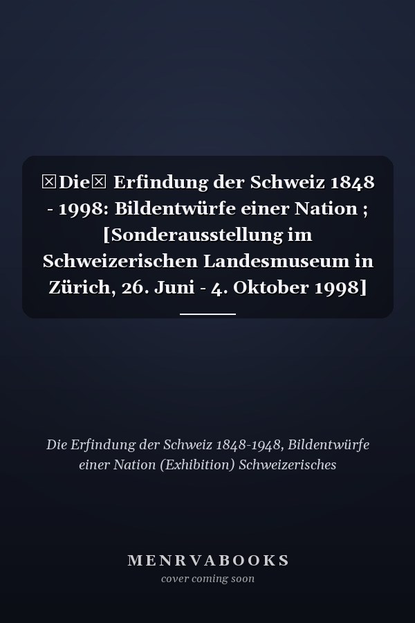 Die Erfindung der Schweiz 1848 - 1998: Bildentwürfe einer Nation ; [Sonderausstellung im Schweizerischen Landesmuseum in Zürich, 26. Juni - 4. Oktober 1998]