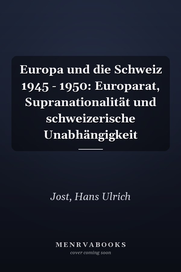Europa und die Schweiz 1945 - 1950: Europarat, Supranationalität und schweizerische Unabhängigkeit