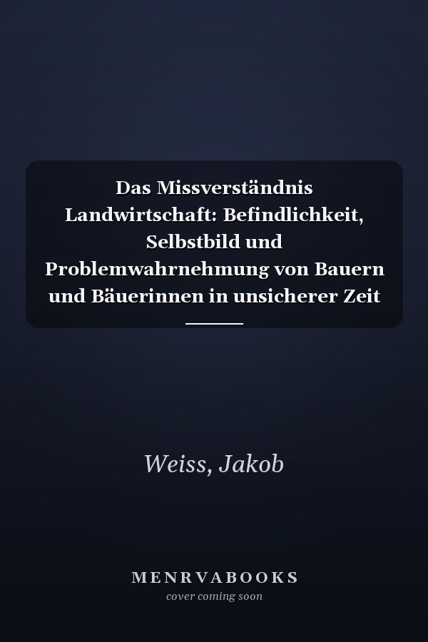 Das Missverständnis Landwirtschaft: Befindlichkeit, Selbstbild und Problemwahrnehmung von Bauern und Bäuerinnen in unsicherer Zeit