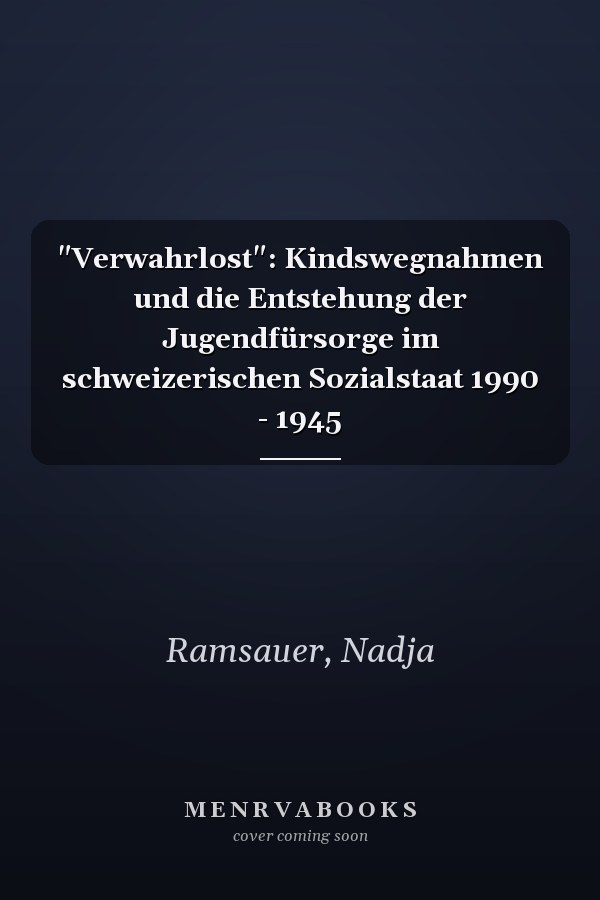 "Verwahrlost": Kindswegnahmen und die Entstehung der Jugendfürsorge im schweizerischen Sozialstaat 1990 - 1945