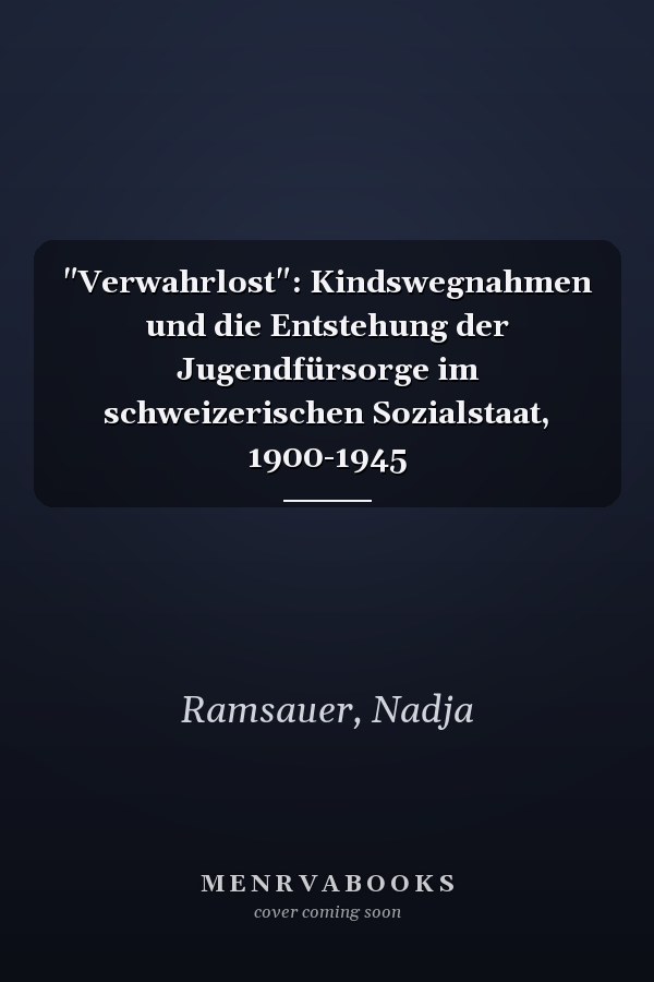 "Verwahrlost": Kindswegnahmen und die Entstehung der Jugendfürsorge im schweizerischen Sozialstaat, 1900-1945