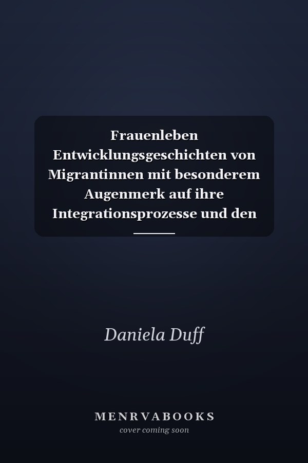 Frauenleben Entwicklungsgeschichten von Migrantinnen mit besonderem Augenmerk auf ihre Integrationsprozesse und den Folgerungen, die sich daraus für die Sozialarbeit ableiten lassen