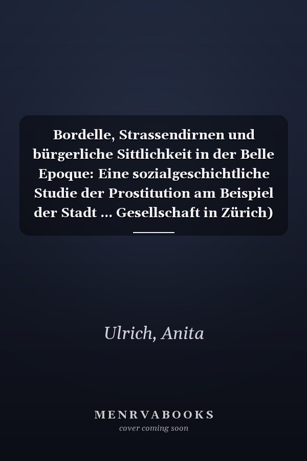 Bordelle, Strassendirnen und bürgerliche Sittlichkeit in der Belle Epoque: Eine sozialgeschichtliche Studie der Prostitution am Beispiel der Stadt ... Gesellschaft in Zürich) (German Edition)