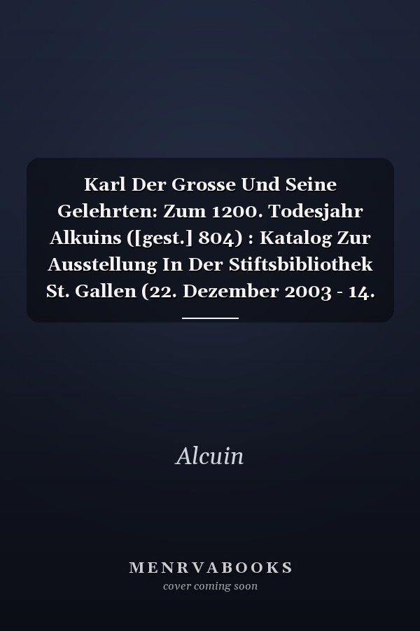 Karl Der Grosse Und Seine Gelehrten: Zum 1200. Todesjahr Alkuins ([gest.] 804) : Katalog Zur Ausstellung In Der Stiftsbibliothek St. Gallen (22. Dezember 2003 - 14. November 2004)