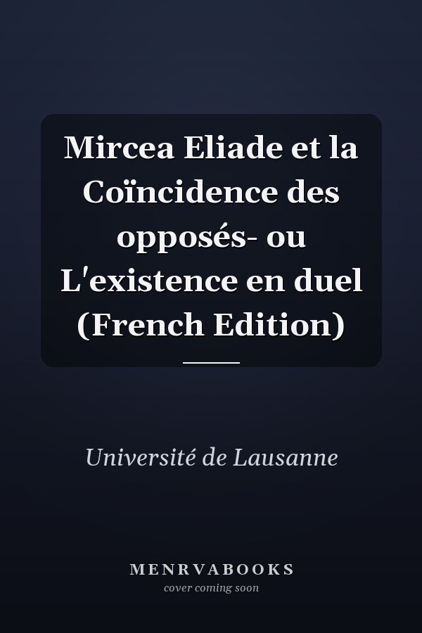 Mircea Eliade et la Coïncidence des opposés- ou L'existence en duel (French Edition)