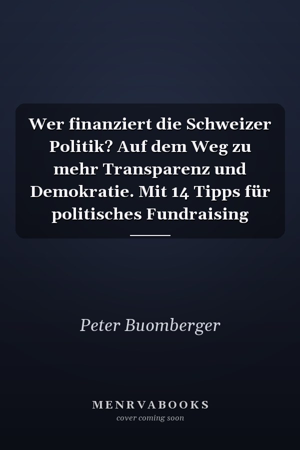 Wer finanziert die Schweizer Politik? Auf dem Weg zu mehr Transparenz und Demokratie. Mit 14 Tipps für politisches Fundraising