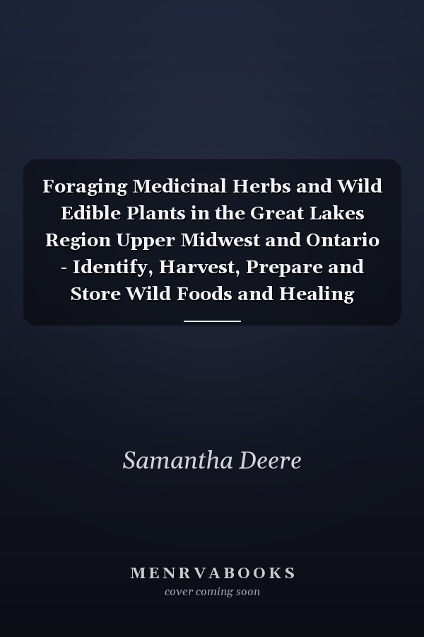 Foraging Medicinal Herbs and Wild Edible Plants in the Great Lakes Region Upper Midwest and Ontario - Identify, Harvest, Prepare and Store Wild Foods and Healing Herbs and Plants