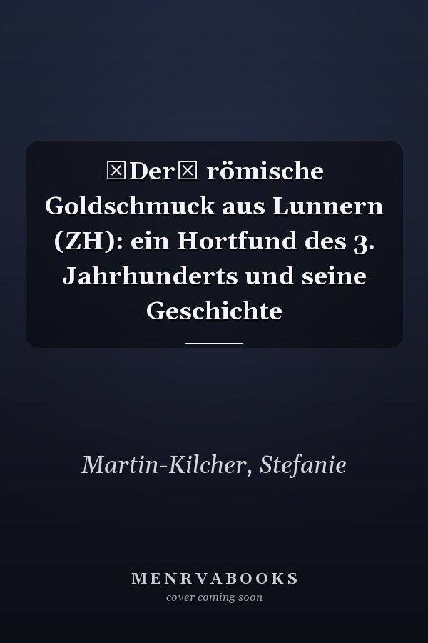 Der römische Goldschmuck aus Lunnern (ZH): ein Hortfund des 3. Jahrhunderts und seine Geschichte