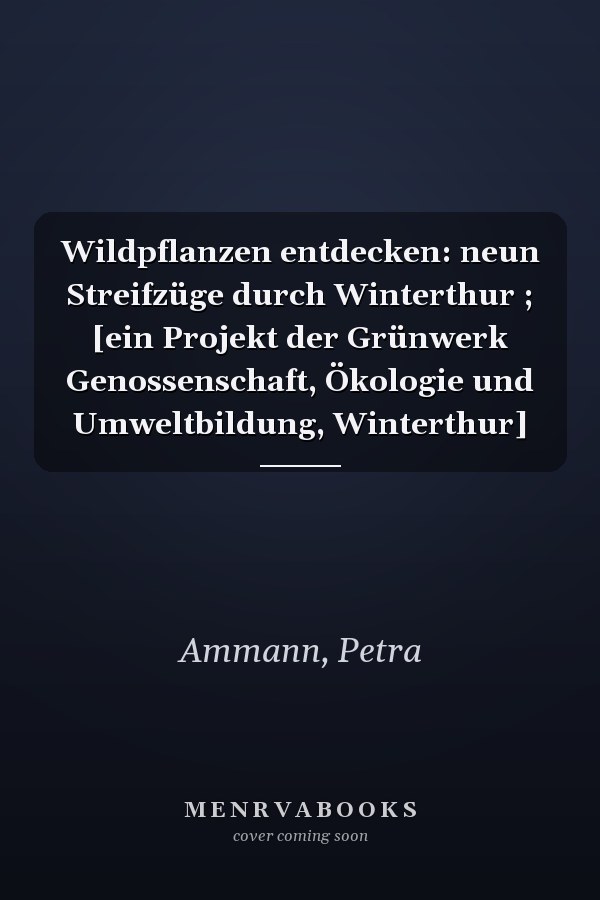Wildpflanzen entdecken: neun Streifzüge durch Winterthur ; [ein Projekt der Grünwerk Genossenschaft, Ökologie und Umweltbildung, Winterthur]
