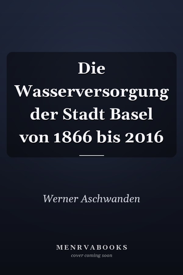 Die Wasserversorgung der Stadt Basel von 1866 bis 2016