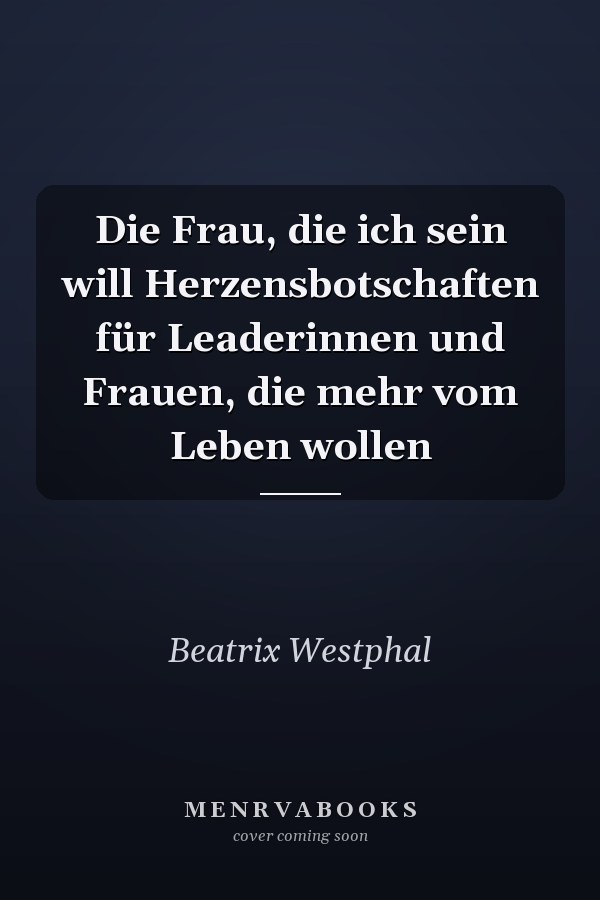 Die Frau, die ich sein will Herzensbotschaften für Leaderinnen und Frauen, die mehr vom Leben wollen