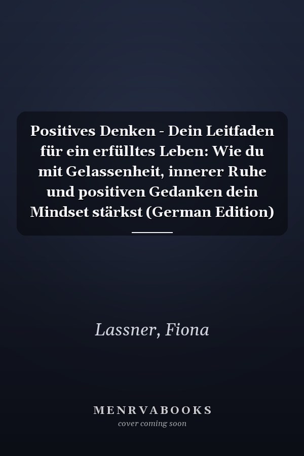 Positives Denken - Dein Leitfaden für ein erfülltes Leben: Wie du mit Gelassenheit, innerer Ruhe und positiven Gedanken dein Mindset stärkst (German Edition)