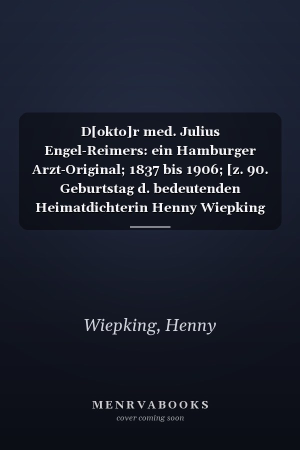 D[okto]r med. Julius Engel-Reimers: ein Hamburger Arzt-Original; 1837 bis 1906; [z. 90. Geburtstag d. bedeutenden Heimatdichterin Henny Wiepking am 25. Sept. 1972]