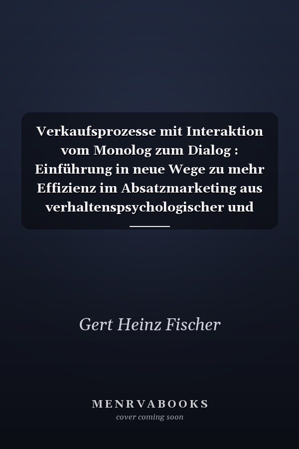 Verkaufsprozesse mit Interaktion vom Monolog zum Dialog : Einführung in neue Wege zu mehr Effizienz im Absatzmarketing aus verhaltenspsychologischer und sozialwissenschaftlicher Sicht