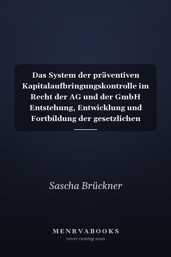 Das System der präventiven Kapitalaufbringungskontrolle im Recht der AG und der GmbH Entstehung, Entwicklung und Fortbildung der gesetzlichen Regelung ; kritische Analyse der gesetzlichen Systematik und der Rechtsfortbildung ; Vorschläge