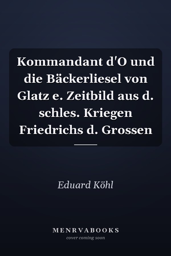 Kommandant d'O und die Bäckerliesel von Glatz e. Zeitbild aus d. schles. Kriegen Friedrichs d. Grossen