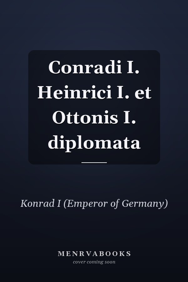 Conradi I. Heinrici I. et Ottonis I. diplomata