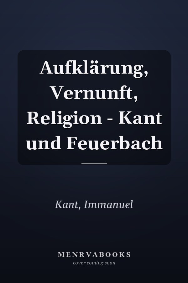 Aufklärung, Vernunft, Religion - Kant und Feuerbach