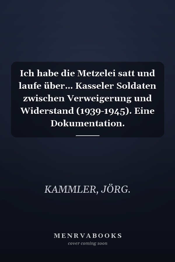 Ich habe die Metzelei satt und laufe über... Kasseler Soldaten zwischen Verweigerung und Widerstand (1939-1945). Eine Dokumentation.