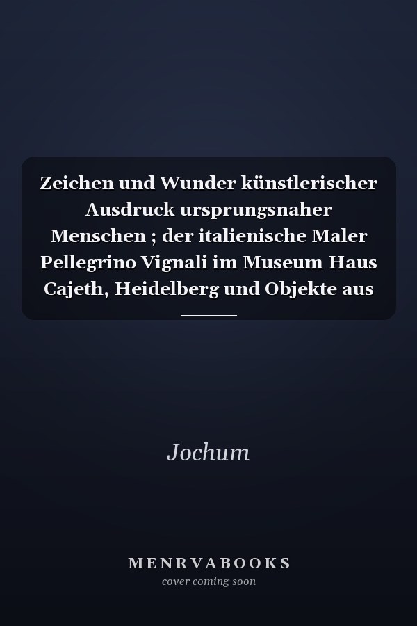 Zeichen und Wunder künstlerischer Ausdruck ursprungsnaher Menschen ; der italienische Maler Pellegrino Vignali im Museum Haus Cajeth, Heidelberg und Objekte aus der Sammlung des Völkerkundemuseums der von Portheim- Stiftung Heidelberg