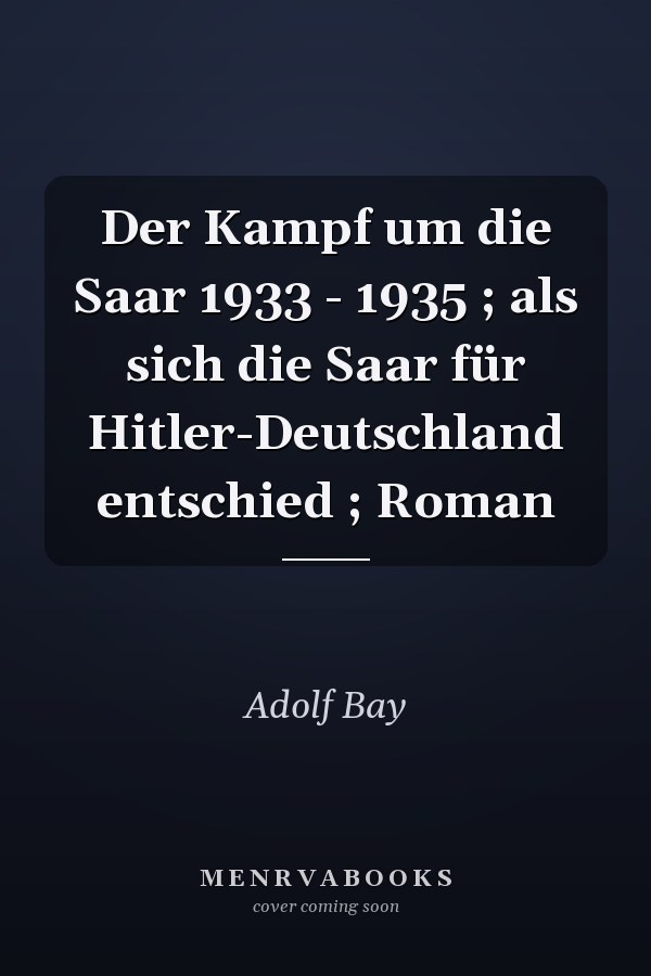 Der Kampf um die Saar 1933 - 1935 ; als sich die Saar für Hitler-Deutschland entschied ; Roman