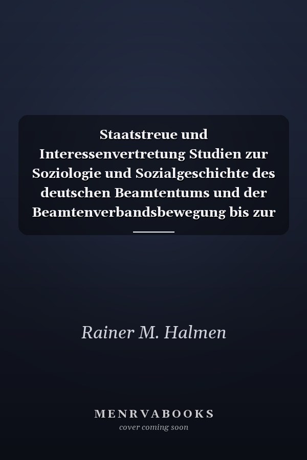 Staatstreue und Interessenvertretung Studien zur Soziologie und Sozialgeschichte des deutschen Beamtentums und der Beamtenverbandsbewegung bis zur Novemberrevolution