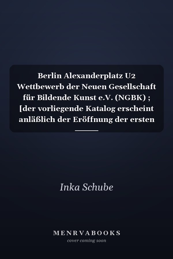 Berlin Alexanderplatz U2 Wettbewerb der Neuen Gesellschaft für Bildende Kunst e.V. (NGBK) ; [der vorliegende Katalog erscheint anläßlich der Eröffnung der ersten Projekte auf dem Bahnsteig der U2 am 8. Juni 2000]