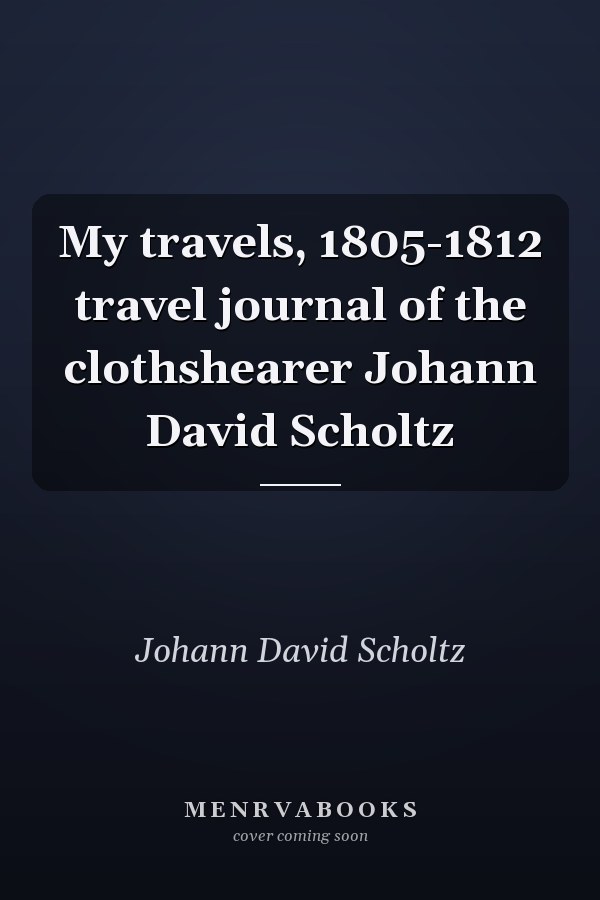 My travels, 1805-1812 travel journal of the clothshearer Johann David Scholtz