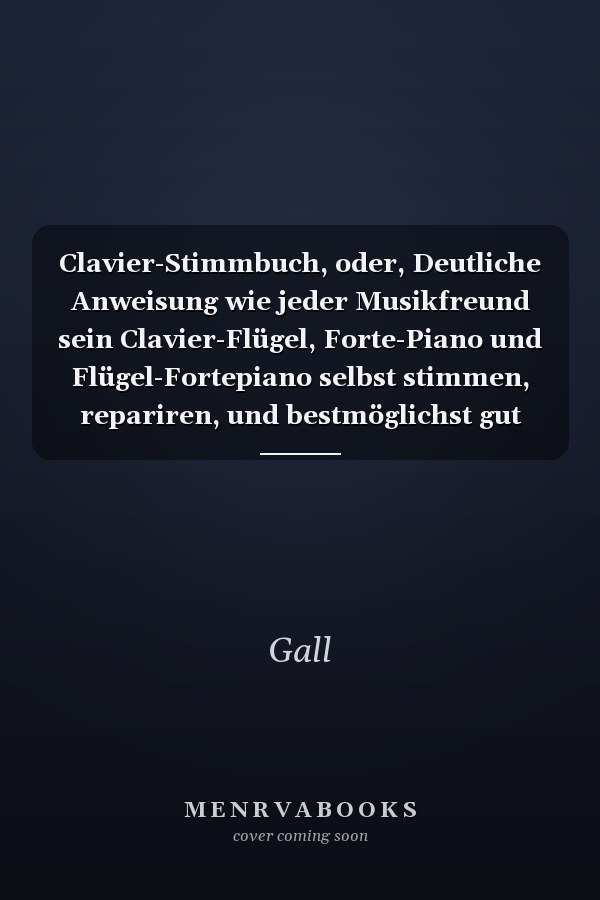 Clavier-Stimmbuch, oder, Deutliche Anweisung wie jeder Musikfreund sein Clavier-Flügel, Forte-Piano und Flügel-Fortepiano selbst stimmen, repariren, und bestmöglichst gut erhalten könne